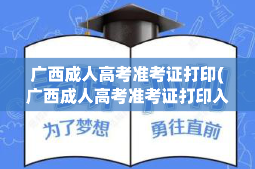 广西成人高考准考证打印(广西成人高考准考证打印入口官网)